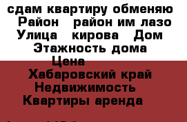 сдам квартиру-обменяю › Район ­ район им.лазо › Улица ­ кирова › Дом ­ 14 › Этажность дома ­ 6 › Цена ­ 5 000 - Хабаровский край Недвижимость » Квартиры аренда   